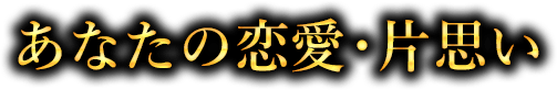 あなたの恋愛・片思い