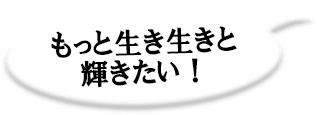 もっと生き生きと輝きたい!