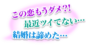この恋もうダメ?!　最近ツイてない…　結婚は諦めた…