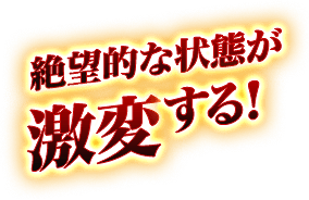 絶望的な状態が激変する!