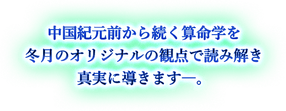 中国紀元前から続く算命学を 冬月のオリジナルの観点で読み解き 真実に導きます―。